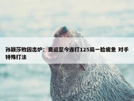 孙颖莎败因出炉：奥运至今连打125局一脸疲惫 对手特殊打法