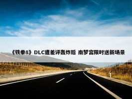 《铁拳8》DLC遭差评轰炸后 南梦宫限时送新场景