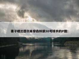 妻子晒兰德尔身穿森林狼30号球衣的P图：