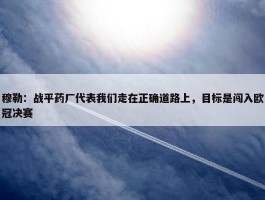 穆勒：战平药厂代表我们走在正确道路上，目标是闯入欧冠决赛