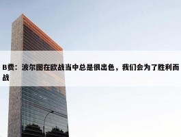 B费：波尔图在欧战当中总是很出色，我们会为了胜利而战