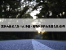 宠物头像的女生什么性格（宠物头像的女生什么性格好）