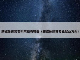 新媒体运营专科院校有哪些（新媒体运营专业就业方向）