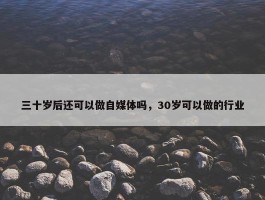 三十岁后还可以做自媒体吗，30岁可以做的行业