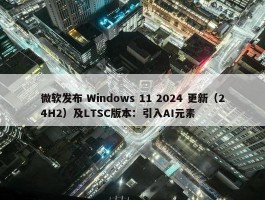 微软发布 Windows 11 2024 更新（24H2）及LTSC版本：引入AI元素