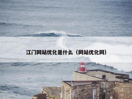 江门网站优化是什么（网站优化网）