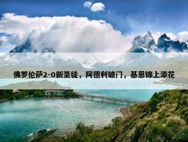 佛罗伦萨2-0新圣徒，阿德利破门，基恩锦上添花