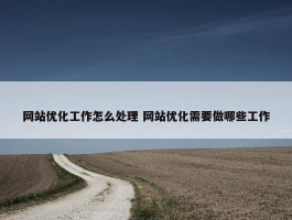 网站优化工作怎么处理 网站优化需要做哪些工作