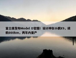 富士康发布Model D官图！设计神似小鹏X9，续航660km，两年内量产