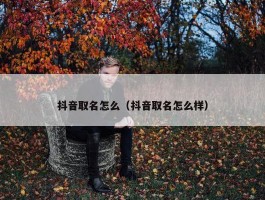 抖音取名怎么（抖音取名怎么样）