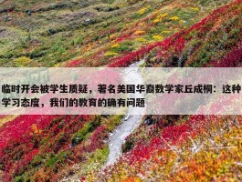 临时开会被学生质疑，著名美国华裔数学家丘成桐：这种学习态度，我们的教育的确有问题