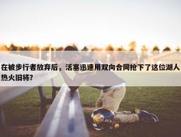 在被步行者放弃后，活塞迅速用双向合同抢下了这位湖人热火旧将？