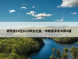 郑钦文14记ACE球全记录，今晚将冲击中网4强