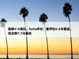 曼联0-0维拉，Sofa评分：霍伊伦6.4分最低，埃文斯7.7分最高