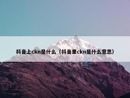 抖音上ckn是什么（抖音里ckn是什么意思）