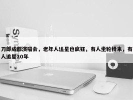 刀郎成都演唱会，老年人追星也疯狂，有人坐轮椅来，有人追星20年