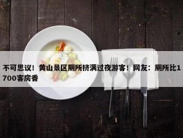 不可思议！黄山景区厕所挤满过夜游客！网友：厕所比1700客房香