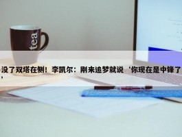 没了双塔在侧！李凯尔：刚来追梦就说‘你现在是中锋了’