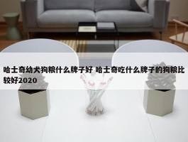 哈士奇幼犬狗粮什么牌子好 哈士奇吃什么牌子的狗粮比较好2020