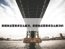 新媒体运营需求怎么解决，新媒体运营需求怎么解决的