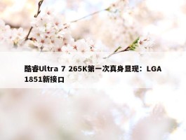 酷睿Ultra 7 265K第一次真身显现：LGA1851新接口