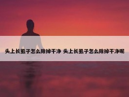 头上长虱子怎么除掉干净 头上长虱子怎么除掉干净呢