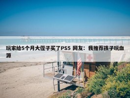 玩家给5个月大侄子买了PS5 网友：我推荐孩子玩血源