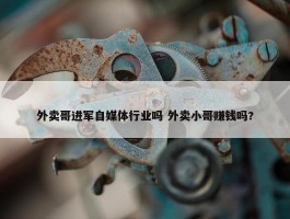 外卖哥进军自媒体行业吗 外卖小哥赚钱吗?