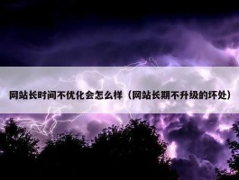 网站长时间不优化会怎么样（网站长期不升级的坏处）