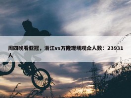 周四晚看亚冠，浙江vs万隆现场观众人数：23931人