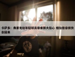 卡萨多：弗里克给年轻球员带来很大信心 相信德容很快会回来