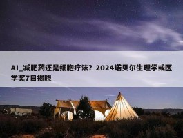 AI_减肥药还是细胞疗法？2024诺贝尔生理学或医学奖7日揭晓