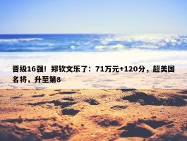 晋级16强！郑钦文乐了：71万元+120分，超美国名将，升至第8