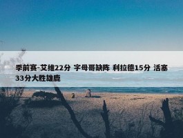 季前赛-艾维22分 字母哥缺阵 利拉德15分 活塞33分大胜雄鹿