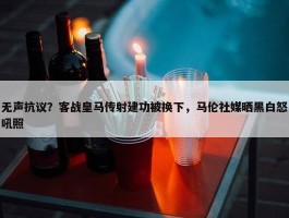 无声抗议？客战皇马传射建功被换下，马伦社媒晒黑白怒吼照