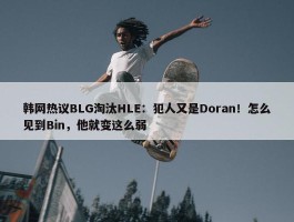 韩网热议BLG淘汰HLE：犯人又是Doran！怎么见到Bin，他就变这么弱