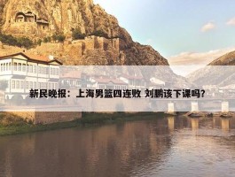 新民晚报：上海男篮四连败 刘鹏该下课吗？