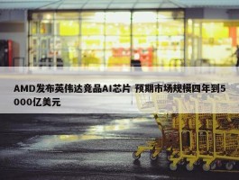 AMD发布英伟达竞品AI芯片 预期市场规模四年到5000亿美元