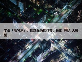 学会「隐写术」，能过简历能作弊，还能 PUA 大模型