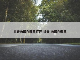 抖音收藏在哪里打开 抖音 收藏在哪里