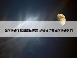 如何快速了解新媒体运营 新媒体运营如何快速入门