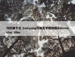 均价破千元 Samyang可换光学模块镜头Remaster Slim