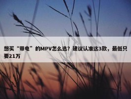 想买“带电”的MPV怎么选？建议认准这3款，最低只要21万