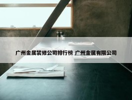 广州金属装修公司排行榜 广州金属有限公司