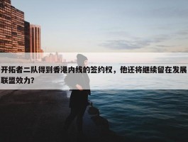 开拓者二队得到香港内线的签约权，他还将继续留在发展联盟效力？