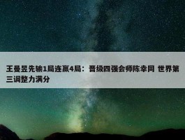 王曼昱先输1局连赢4局：晋级四强会师陈幸同 世界第三调整力满分