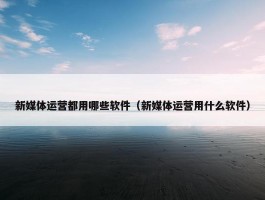 新媒体运营都用哪些软件（新媒体运营用什么软件）