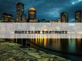 网站优化怎么调整 怎样进行网站优化