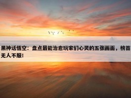 黑神话悟空：盘点最能治愈玩家们心灵的五张画面，榜首无人不服！