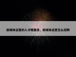 新媒体运营的人才哪里找，新媒体运营怎么招聘